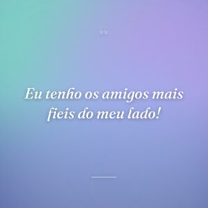 Eu tenho os amigos mais fieis do meu lado!