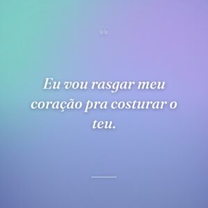 Eu vou rasgar meu coração pra costurar o teu.