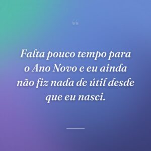 Falta pouco tempo para o Ano Novo e eu ainda não fiz nada de útil desde que eu nasci.