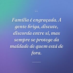 Família é engraçada. A gente briga, discute, discorda entre si, mas sempre se protege da maldade de quem está de fora.