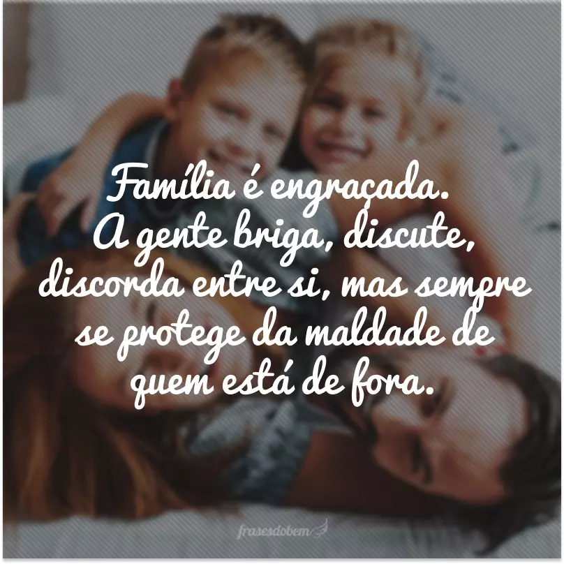 Família é engraçada. A gente briga, discute, discorda entre si, mas sempre se protege da maldade de quem está de fora.