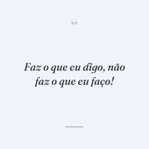Faz o que eu digo, não faz o que eu faço!