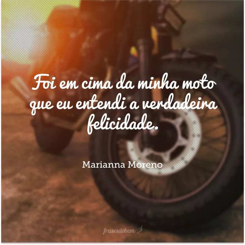 Foi em cima da minha moto que eu entendi a verdadeira felicidade. 