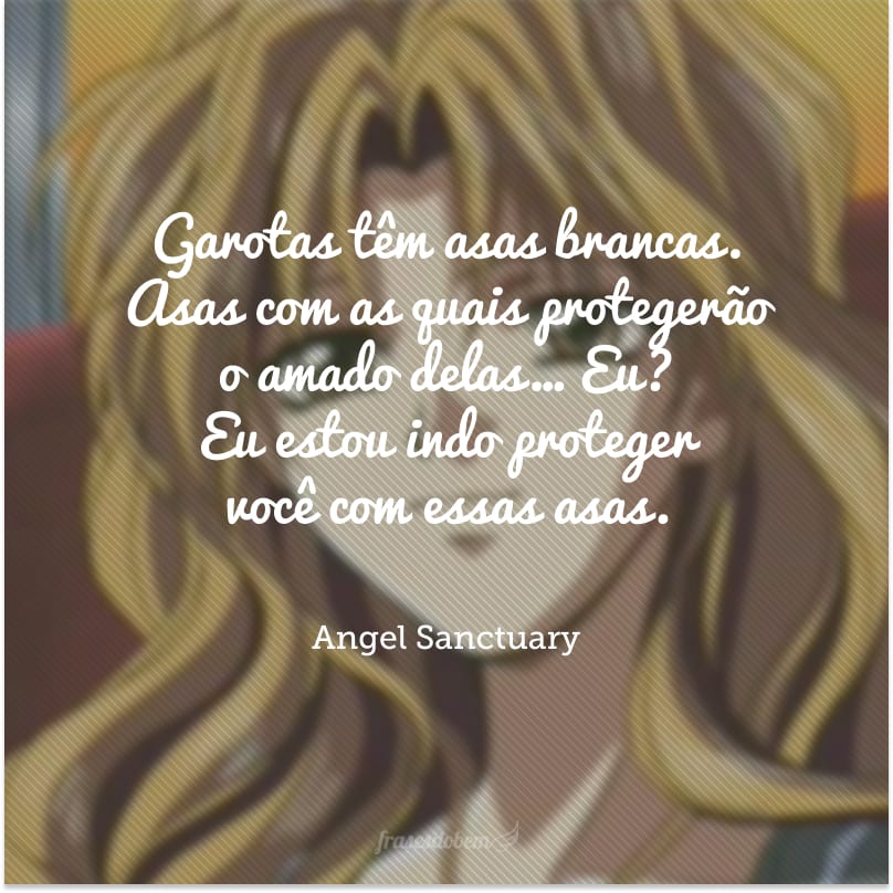 Garotas têm asas brancas. Asas com as quais protegerão o amado delas… Eu? Eu estou indo proteger você com essas asas.