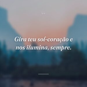Gira teu sol-coração e nos ilumina, sempre.