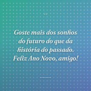 Goste mais dos sonhos do futuro do que da história do passado. Feliz Ano Novo, amigo!