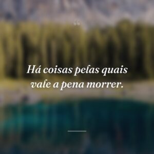 Há coisas pelas quais vale a pena morrer.