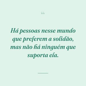 Há pessoas nesse mundo que preferem a solidão, mas não há ninguém que suporta ela.