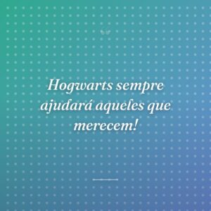 Hogwarts sempre ajudará aqueles que merecem!