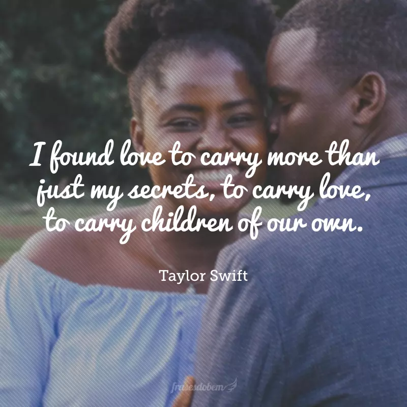 I found love to carry more than just my secrets, to carry love, to carry children of our own.(Eu encontrei amor para carregar mais do que apenas meus segredos, para carregar amor, para carregar nossos filhos). 