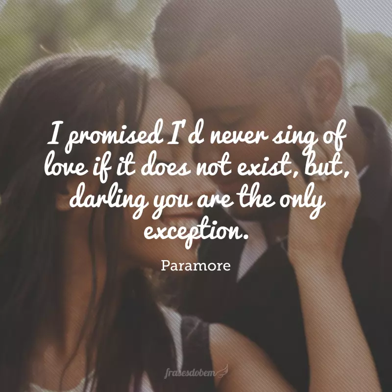 I promised I'd never sing of love if it does not exist, but, darling you are the only exception. (Eu prometi que eu nunca cantaria sobre amor se ele não existisse, mas querido, você é a única exceção). 