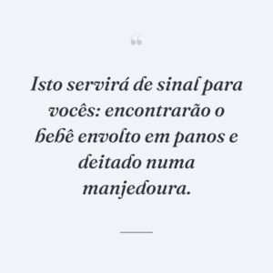 Isto servirá de sinal para vocês: encontrarão o bebê envolto em panos e deitado numa manjedoura.