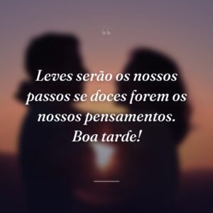 Leves serão os nossos passos se doces forem os nossos pensamentos. Boa tarde!