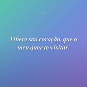 Libere seu coração, que o meu quer te visitar.
