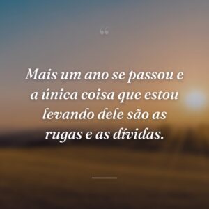Mais um ano se passou e a única coisa que estou levando dele são as rugas e as dívidas.