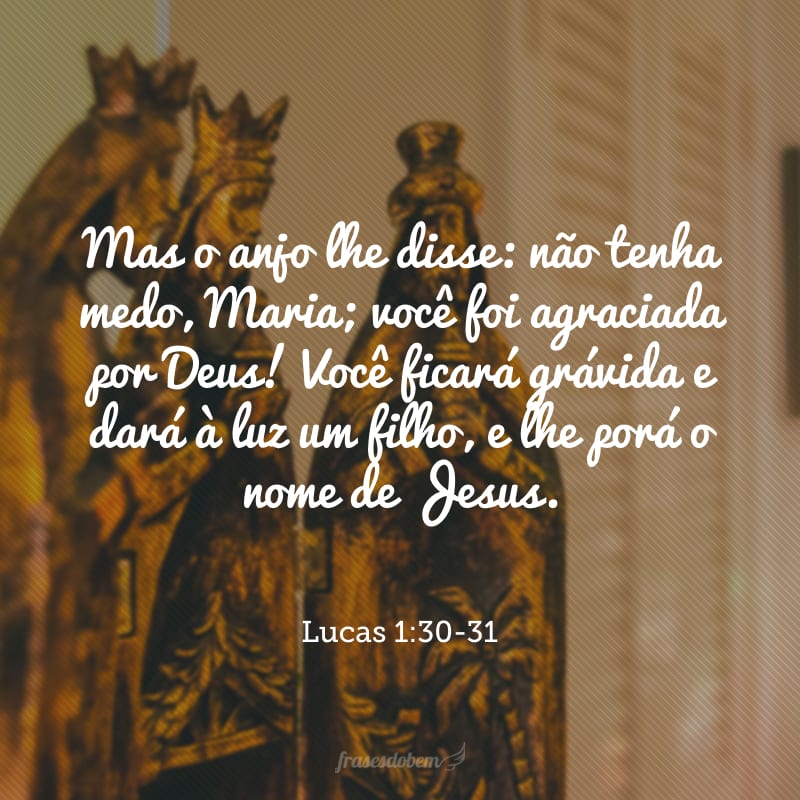 Mas o anjo lhe disse: não tenha medo, Maria; você foi agraciada por Deus! Você ficará grávida e dará à luz um filho, e lhe porá o nome de Jesus.