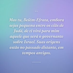 Mas tu, Belém-Efrata, embora sejas pequena entre os clãs de Judá, de ti virá para mim aquele que será o governante sobre Israel. Suas origens estão no passado distante, em tempos antigos.