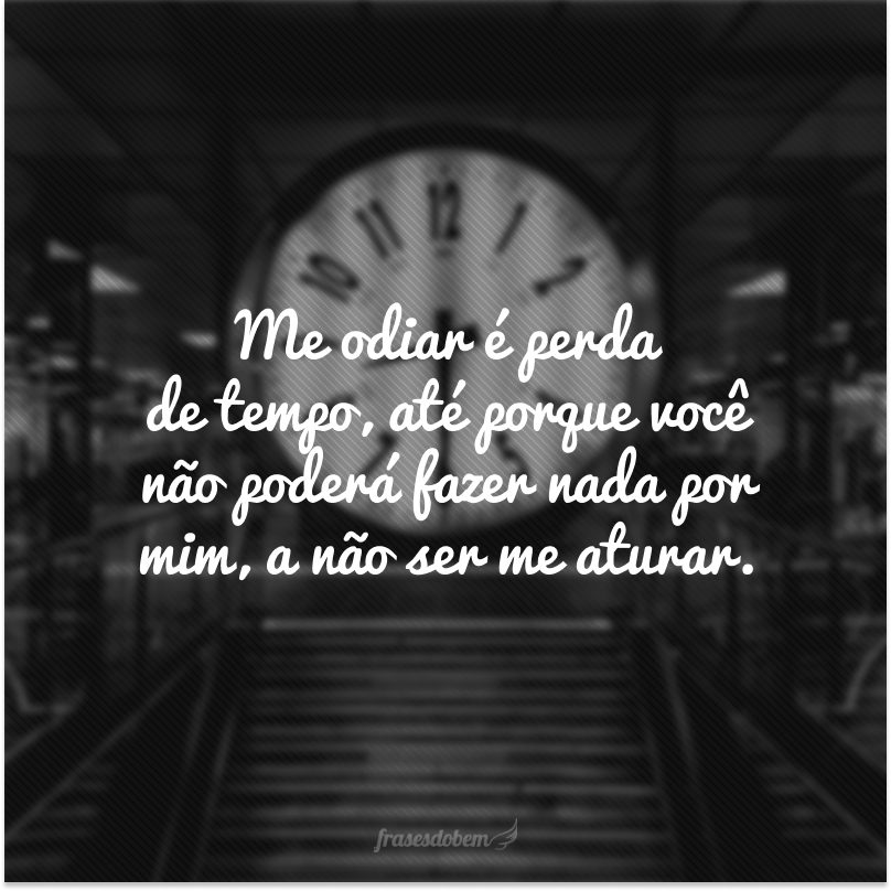 Me odiar é perda de tempo, até porque você não poderá fazer nada por mim, a não ser me aturar.