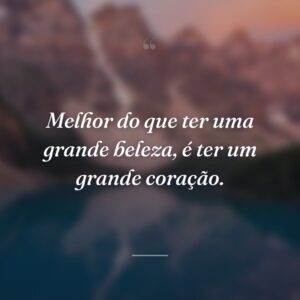 Melhor do que ter uma grande beleza, é ter um grande coração.