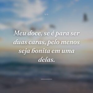 Meu doce, se é para ser duas caras, pelo menos seja bonita em uma delas.