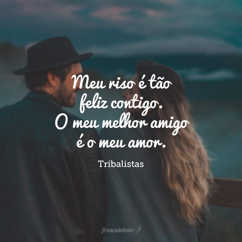 Meu riso é tão feliz contigo. O meu melhor amigo é o meu amor. 