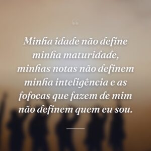 Minha idade não define minha maturidade, minhas notas não definem minha inteligência e as fofocas que fazem de mim não definem quem eu sou.