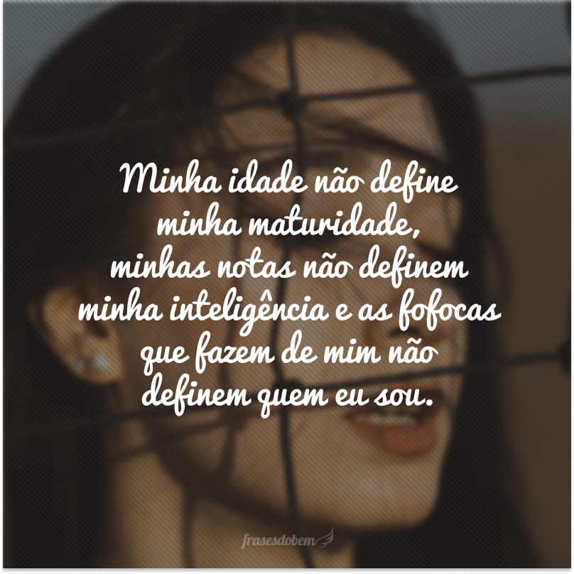 Minha idade não define minha maturidade, minhas notas não definem minha inteligência e as fofocas que fazem de mim não definem quem eu sou.