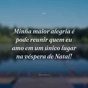 Minha maior alegria é pode reunir quem eu amo em um único lugar na véspera de Natal!