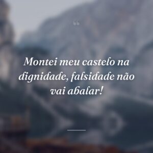 Montei meu castelo na dignidade, falsidade não vai abalar!