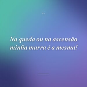 Na queda ou na ascensão minha marra é a mesma!