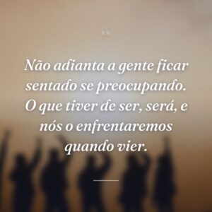 Não adianta a gente ficar sentado se preocupando. O que tiver de ser, será, e nós o enfrentaremos quando vier.