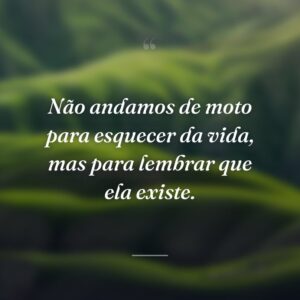Não andamos de moto para esquecer da vida, mas para lembrar que ela existe.
