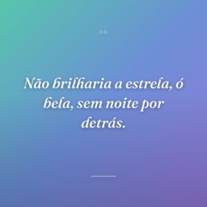 Não brilharia a estrela, ó bela, sem noite por detrás.