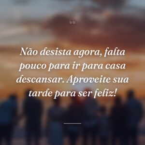 Não desista agora, falta pouco para ir para casa descansar. Aproveite sua tarde para ser feliz!