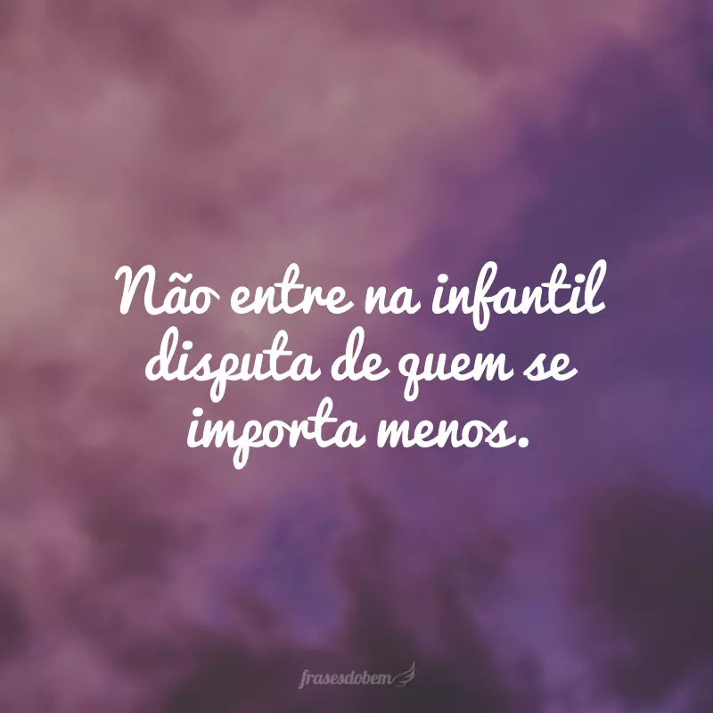 Não entre na infantil disputa de quem se importa menos.