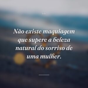 Não existe maquiagem que supere a beleza natural do sorriso de uma mulher.