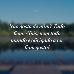 Não gosta de mim? Tudo bem. Aliás, nem todo mundo é obrigado a ter bom gosto!