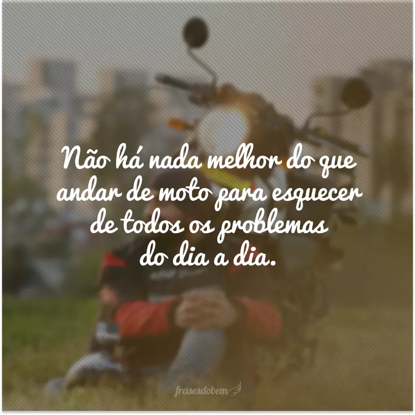 Não há nada melhor do que andar de moto para esquecer de todos os problemas do dia a dia.