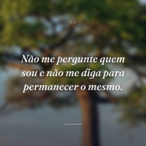 Não me pergunte quem sou e não me diga para permanecer o mesmo.
