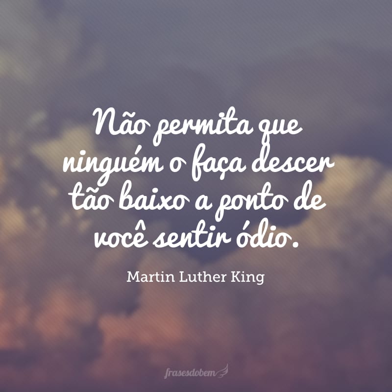 Não permita que ninguém o faça descer tão baixo a ponto de você sentir ódio.