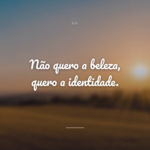 Não quero a beleza, quero a identidade.