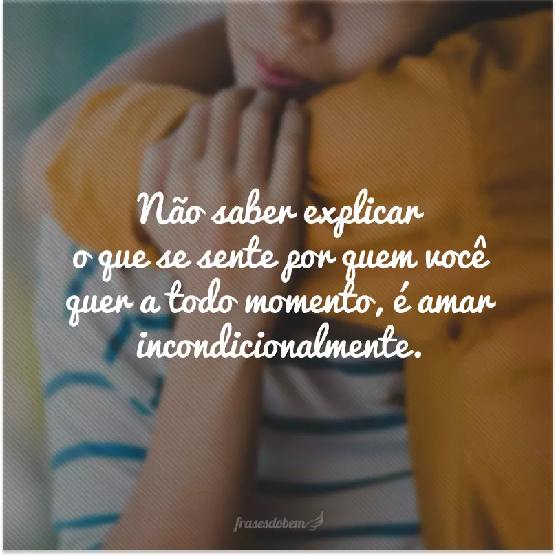 Não saber explicar o que se sente por quem você quer a todo momento, é amar incondicionalmente.