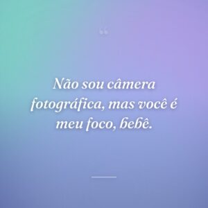 Não sou câmera fotográfica, mas você é meu foco, bebê.