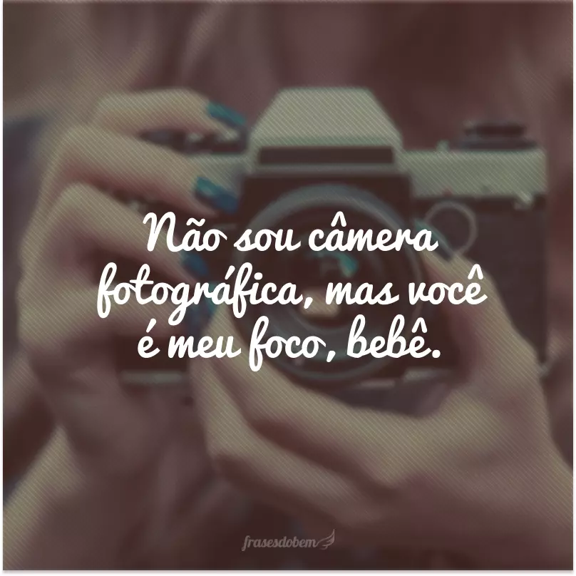 I'm not a camera, but you're my focus, baby.