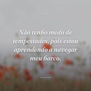 Não tenho medo de tempestades, pois estou aprendendo a navegar meu barco.