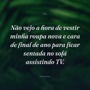Não vejo a hora de vestir minha roupa nova e cara de final de ano para ficar sentada no sofá assistindo TV.