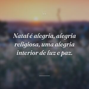 Natal é alegria, alegria religiosa, uma alegria interior de luz e paz.