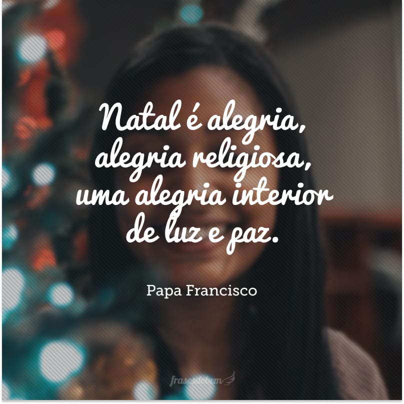 Natal é alegria, alegria religiosa, uma alegria interior de luz e paz.