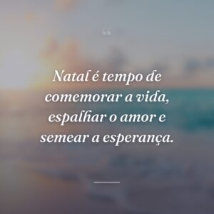 Natal é tempo de comemorar a vida, espalhar o amor e semear a esperança.