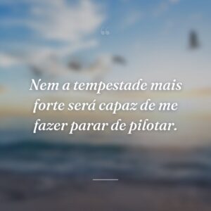 Nem a tempestade mais forte será capaz de me fazer parar de pilotar.
